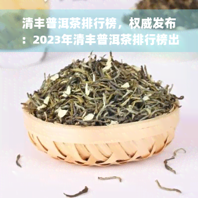 清丰普洱茶排行榜，权威发布：2023年清丰普洱茶排行榜出炉，哪个更胜一筹？