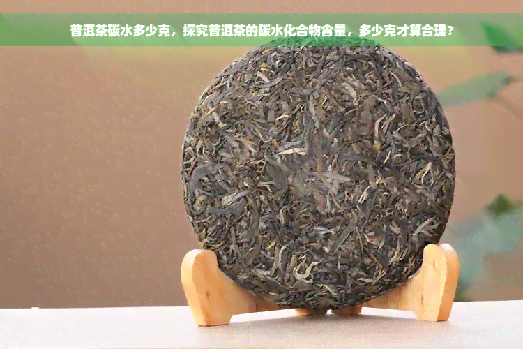 普洱茶碳水多少克，探究普洱茶的碳水化合物含量，多少克才算合理？