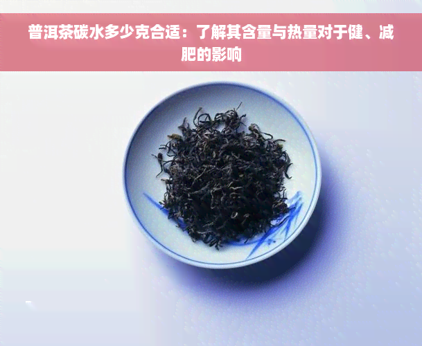 普洱茶碳水多少克合适：了解其含量与热量对于健、减肥的影响