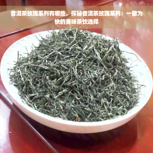 普洱茶玫瑰系列有哪些，探秘普洱茶玫瑰系列：一睹为快的美味茶饮选择