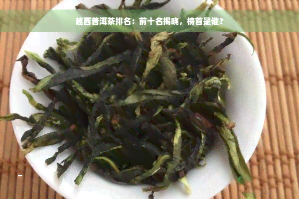 越西普洱茶排名：前十名揭晓，榜首是谁？