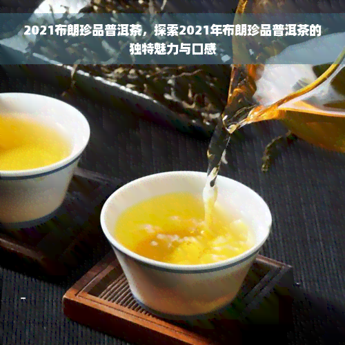 2021布朗珍品普洱茶，探索2021年布朗珍品普洱茶的独特魅力与口感