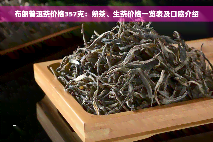 布朗普洱茶价格357克：熟茶、生茶价格一览表及口感介绍