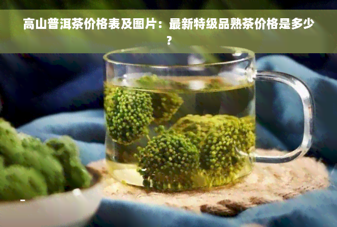 高山普洱茶价格表及图片：最新特级品熟茶价格是多少？