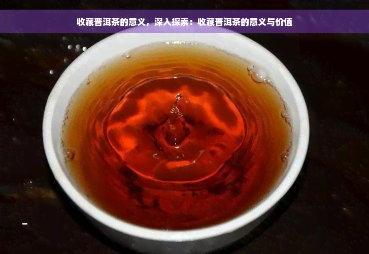 收藏普洱茶的意义，深入探索：收藏普洱茶的意义与价值