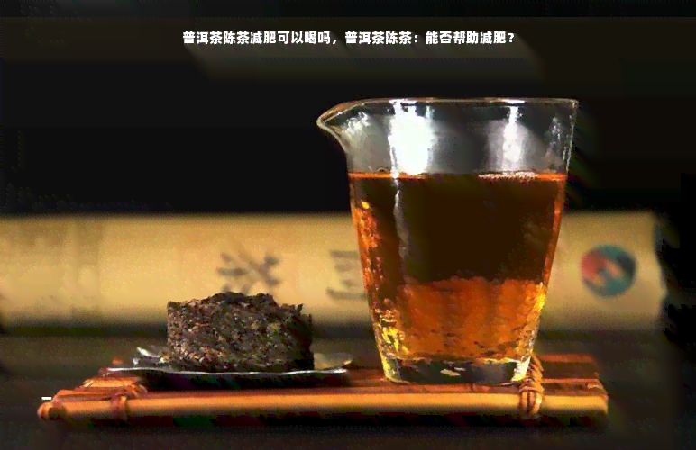 普洱茶陈茶减肥可以喝吗，普洱茶陈茶：能否帮助减肥？