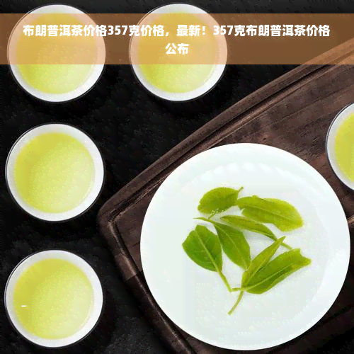 布朗普洱茶价格357克价格，最新！357克布朗普洱茶价格公布