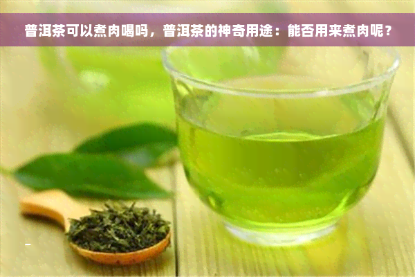 普洱茶可以煮肉喝吗，普洱茶的神奇用途：能否用来煮肉呢？