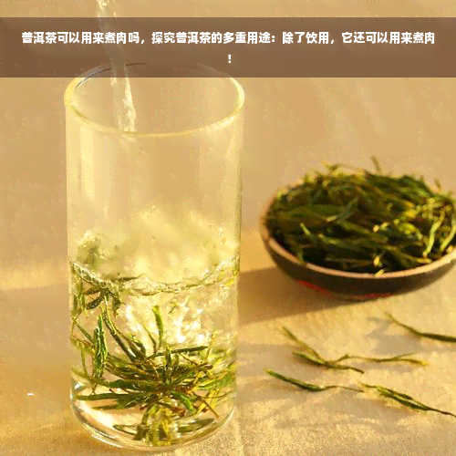 普洱茶可以用来煮肉吗，探究普洱茶的多重用途：除了饮用，它还可以用来煮肉！