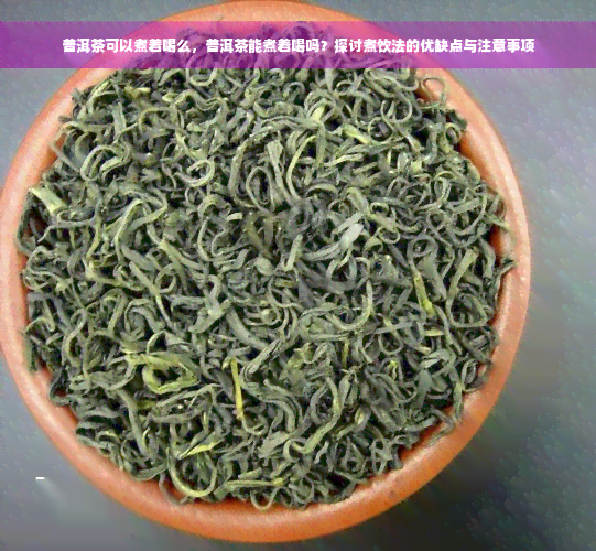 普洱茶可以煮着喝么，普洱茶能煮着喝吗？探讨煮饮法的优缺点与注意事项