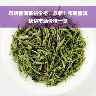 布朗普洱茶饼价格，最新！布朗普洱茶饼市场价格一览