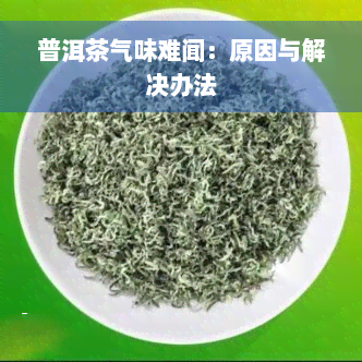 普洱茶气味难闻：原因与解决办法