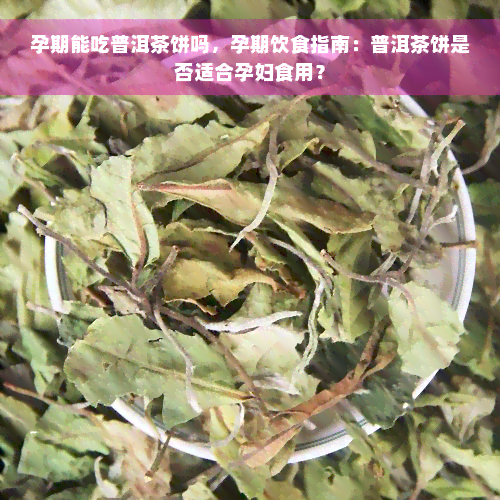 孕期能吃普洱茶饼吗，孕期饮食指南：普洱茶饼是否适合孕妇食用？