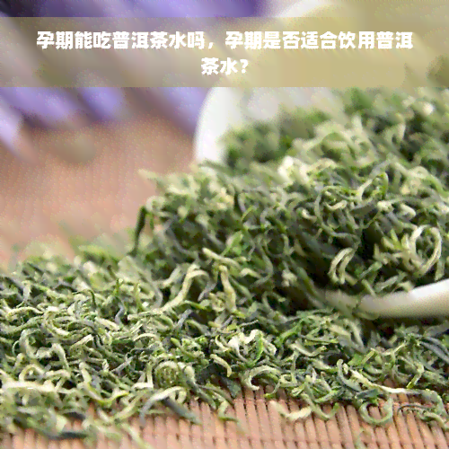 孕期能吃普洱茶水吗，孕期是否适合饮用普洱茶水？