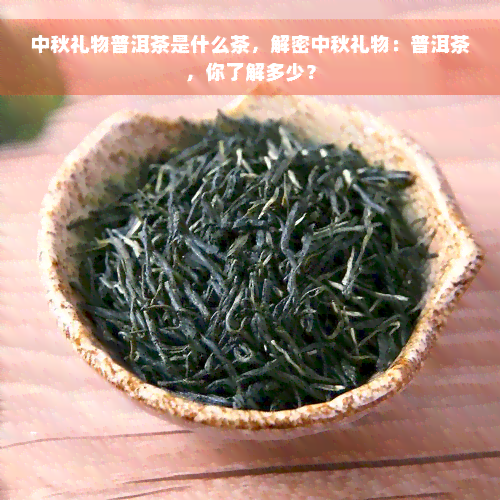 中秋礼物普洱茶是什么茶，解密中秋礼物：普洱茶，你了解多少？