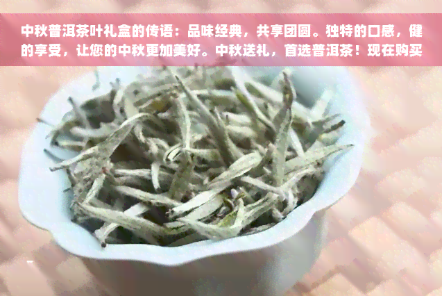 中秋普洱茶叶礼盒的传语：品味经典，共享团圆。独特的口感，健的享受，让您的中秋更加美好。中秋送礼，首选普洱茶！现在购买，更有优等你来拿！赶快行动吧！