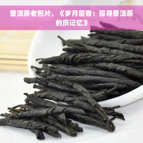 普洱茶老照片，《岁月留香：探寻普洱茶的历记忆》