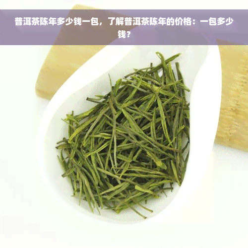 普洱茶陈年多少钱一包，了解普洱茶陈年的价格：一包多少钱？