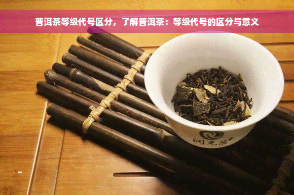 普洱茶等级代号区分，了解普洱茶：等级代号的区分与意义