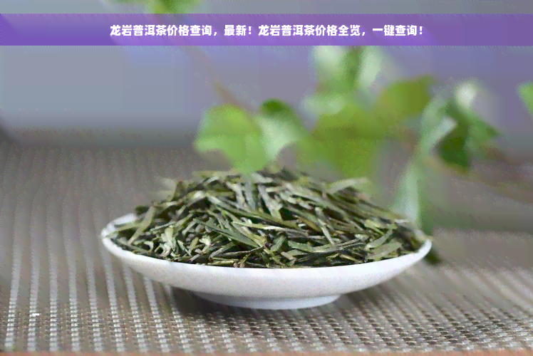 龙岩普洱茶价格查询，最新！龙岩普洱茶价格全览，一键查询！