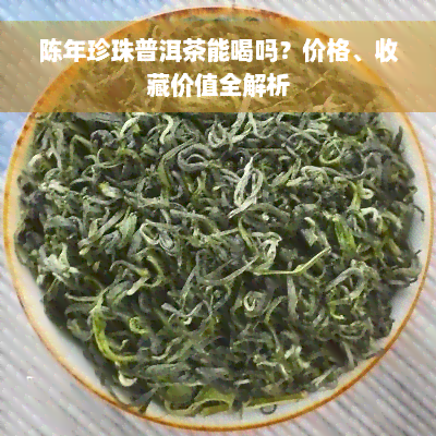 陈年珍珠普洱茶能喝吗？价格、收藏价值全解析