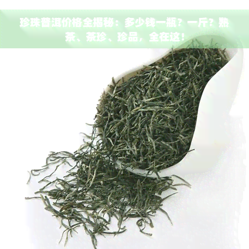 珍珠普洱价格全揭秘：多少钱一瓶？一斤？熟茶、茶珍、珍品，全在这！