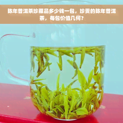 陈年普洱茶珍藏品多少钱一包，珍贵的陈年普洱茶，每包价值几何？