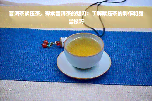 普洱茶紧压茶，探索普洱茶的魅力：了解紧压茶的制作和品尝技巧