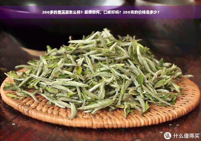 200多的普洱茶怎么样？品质如何，口感好吗？200克的价格是多少？