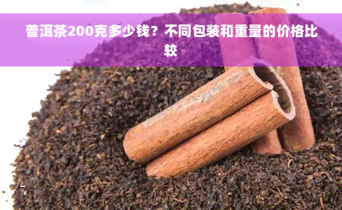 普洱茶200克多少钱？不同包装和重量的价格比较