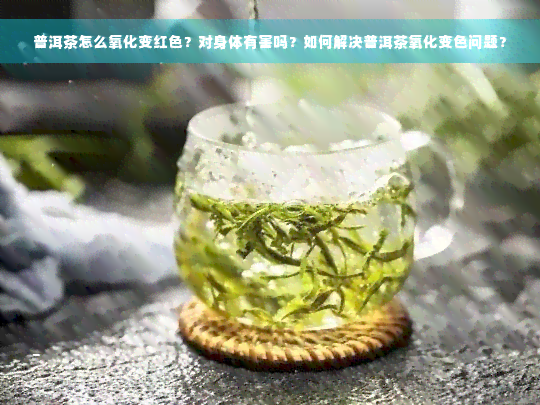 普洱茶怎么氧化变红色？对身体有害吗？如何解决普洱茶氧化变色问题？