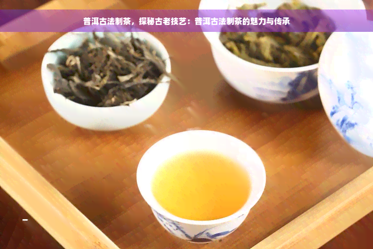 普洱古法制茶，探秘古老技艺：普洱古法制茶的魅力与传承