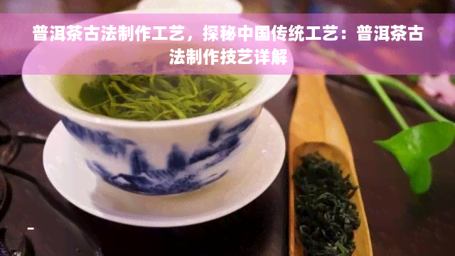 普洱茶古法制作工艺，探秘中国传统工艺：普洱茶古法制作技艺详解