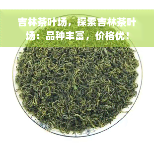 吉林茶叶场，探索吉林茶叶场：品种丰富，价格优！