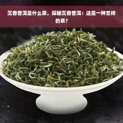 沉香普洱是什么茶，探秘沉香普洱：这是一种怎样的茶？