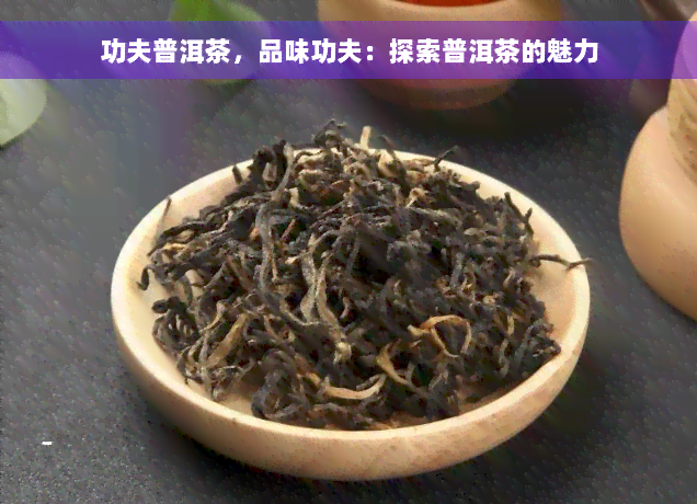 功夫普洱茶，品味功夫：探索普洱茶的魅力