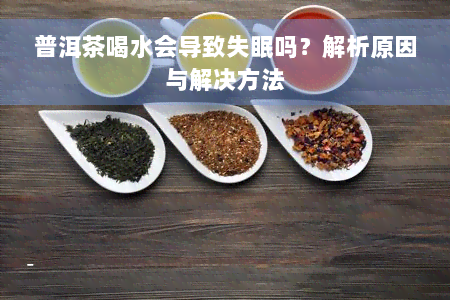 普洱茶喝水会导致失眠吗？解析原因与解决方法