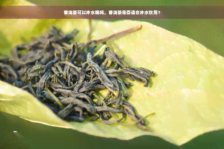 普洱茶可以冲水喝吗，普洱茶是否适合冲水饮用？