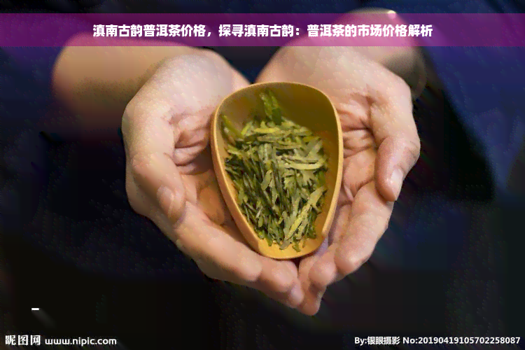 滇南古韵普洱茶价格，探寻滇南古韵：普洱茶的市场价格解析