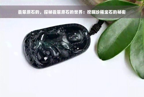 翡翠原石的，探秘翡翠原石的世界：挖掘珍稀宝石的秘密