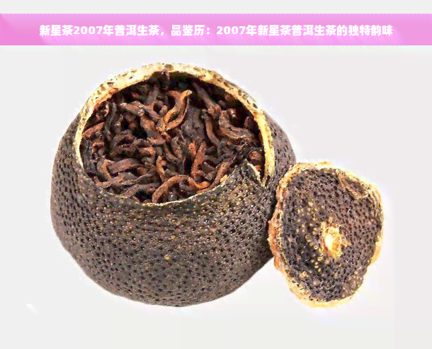 新星茶2007年普洱生茶，品鉴历：2007年新星茶普洱生茶的独特韵味