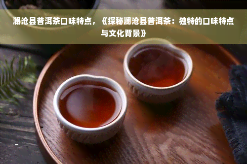 澜沧县普洱茶口味特点，《探秘澜沧县普洱茶：独特的口味特点与文化背景》