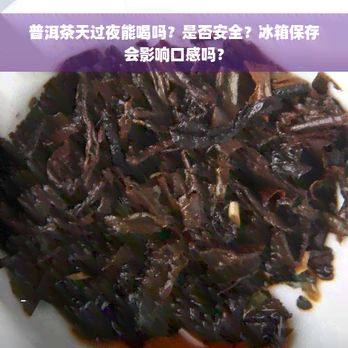 普洱茶天过夜能喝吗？是否安全？冰箱保存会影响口感吗？