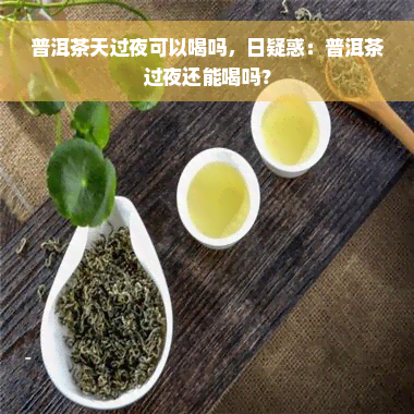 普洱茶天过夜可以喝吗，日疑惑：普洱茶过夜还能喝吗？