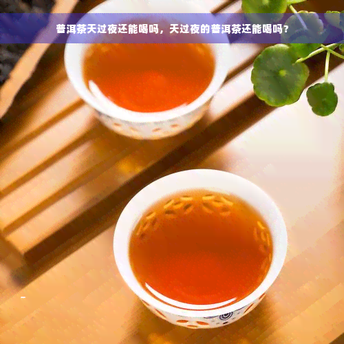 普洱茶天过夜还能喝吗，天过夜的普洱茶还能喝吗？