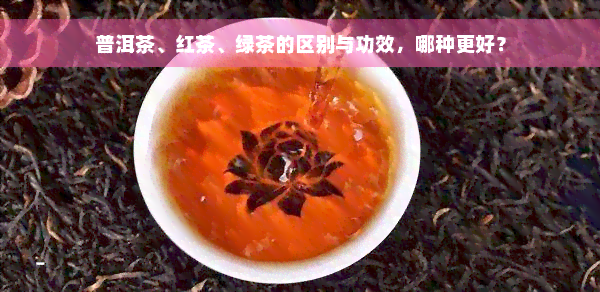 普洱茶、红茶、绿茶的区别与功效，哪种更好？