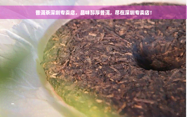 普洱茶深圳专卖店，品味醇厚普洱，尽在深圳专卖店！