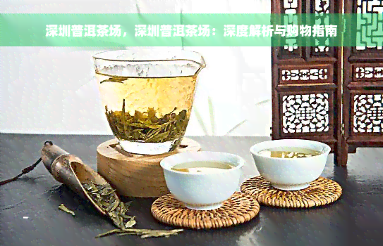 深圳普洱茶场，深圳普洱茶场：深度解析与购物指南