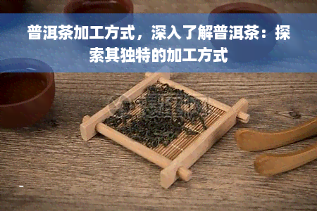 普洱茶加工方式，深入了解普洱茶：探索其独特的加工方式