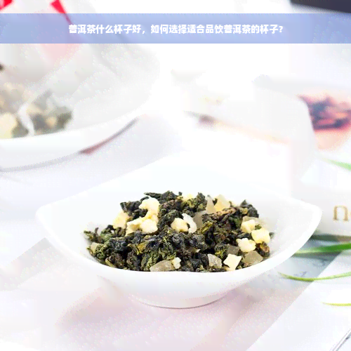 普洱茶什么杯子好，如何选择适合品饮普洱茶的杯子？